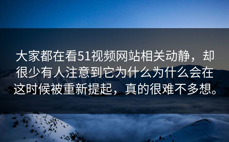 大家都在看51视频网站相关动静，却很少有人注意到它为什么为什么会在这时候被重新提起，真的很难不多想。