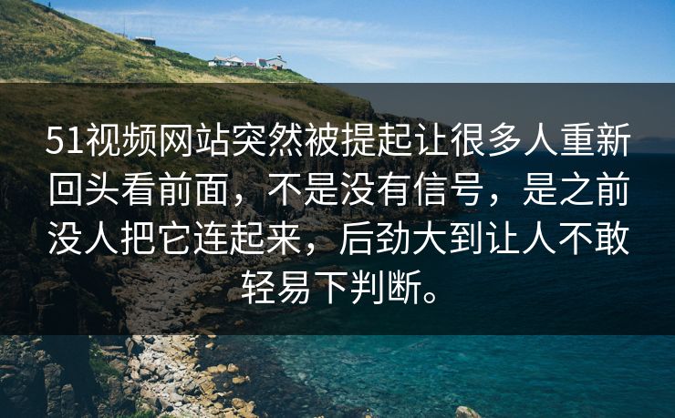 51视频网站突然被提起让很多人重新回头看前面，不是没有信号，是之前没人把它连起来，后劲大到让人不敢轻易下判断。