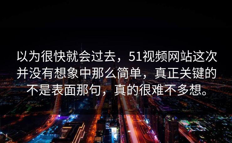以为很快就会过去，51视频网站这次并没有想象中那么简单，真正关键的不是表面那句，真的很难不多想。