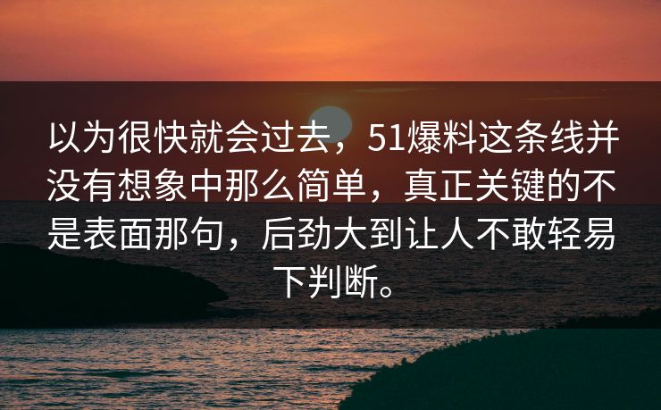 以为很快就会过去，51爆料这条线并没有想象中那么简单，真正关键的不是表面那句，后劲大到让人不敢轻易下判断。