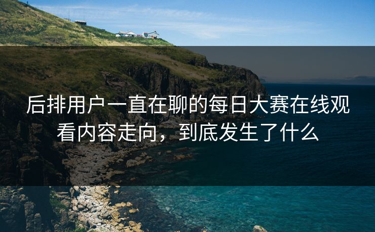 后排用户一直在聊的每日大赛在线观看内容走向，到底发生了什么