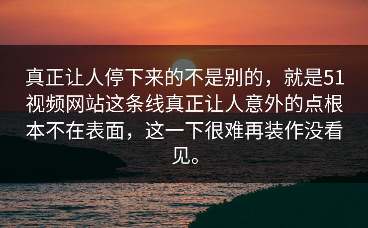 真正让人停下来的不是别的，就是51视频网站这条线真正让人意外的点根本不在表面，这一下很难再装作没看见。