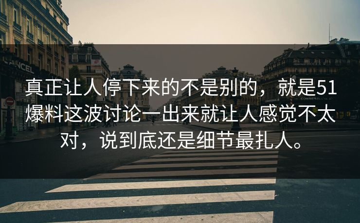 真正让人停下来的不是别的，就是51爆料这波讨论一出来就让人感觉不太对，说到底还是细节最扎人。