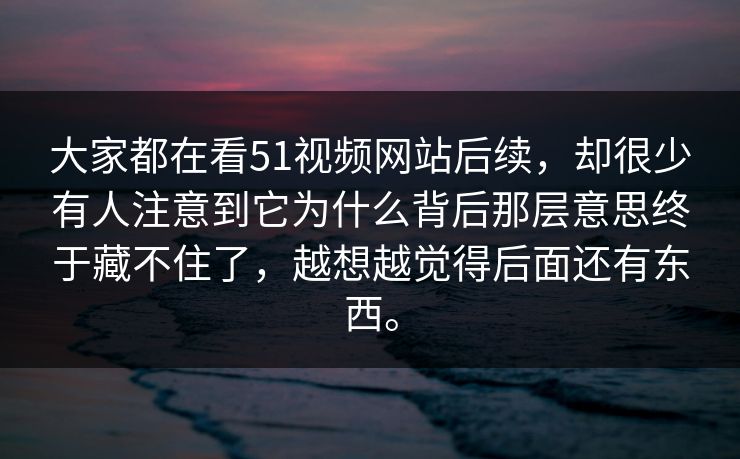 大家都在看51视频网站后续，却很少有人注意到它为什么背后那层意思终于藏不住了，越想越觉得后面还有东西。