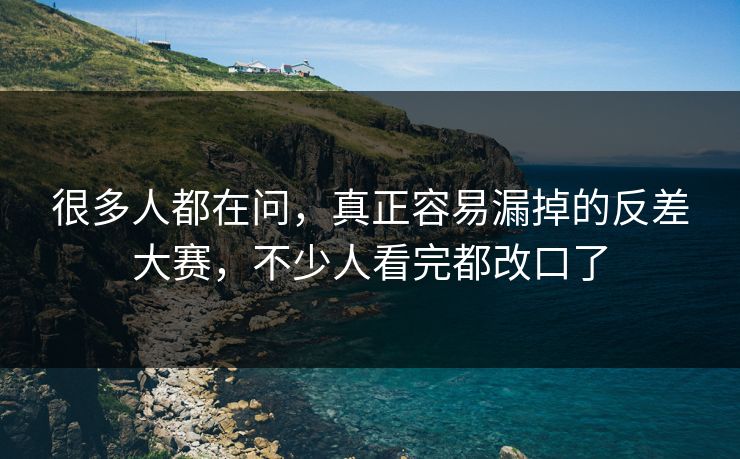 很多人都在问，真正容易漏掉的反差大赛，不少人看完都改口了