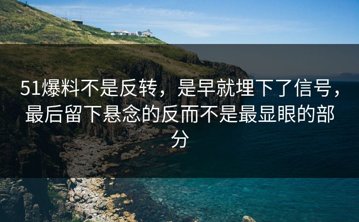 51爆料不是反转，是早就埋下了信号，最后留下悬念的反而不是最显眼的部分