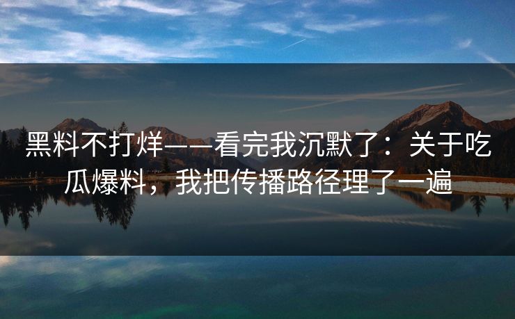 黑料不打烊——看完我沉默了：关于吃瓜爆料，我把传播路径理了一遍
