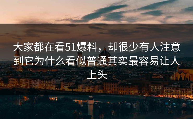 大家都在看51爆料，却很少有人注意到它为什么看似普通其实最容易让人上头