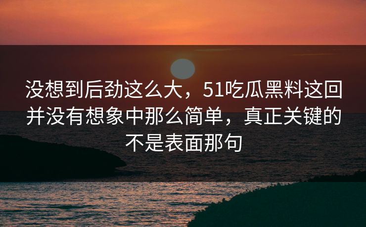 没想到后劲这么大，51吃瓜黑料这回并没有想象中那么简单，真正关键的不是表面那句