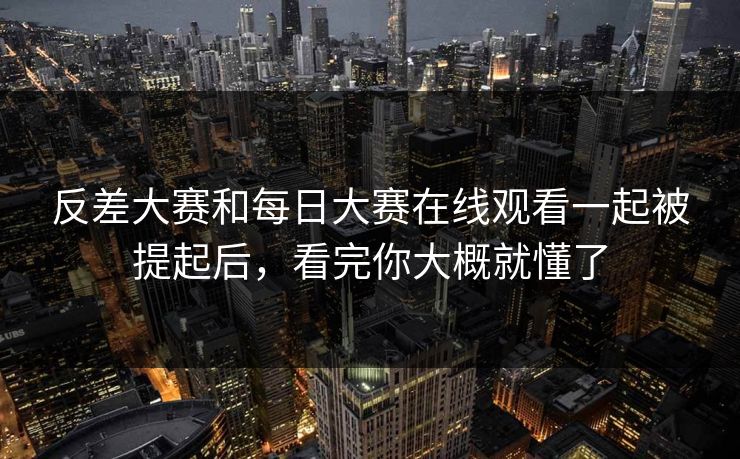 反差大赛和每日大赛在线观看一起被提起后，看完你大概就懂了