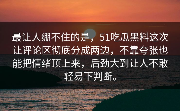 最让人绷不住的是，51吃瓜黑料这次让评论区彻底分成两边，不靠夸张也能把情绪顶上来，后劲大到让人不敢轻易下判断。