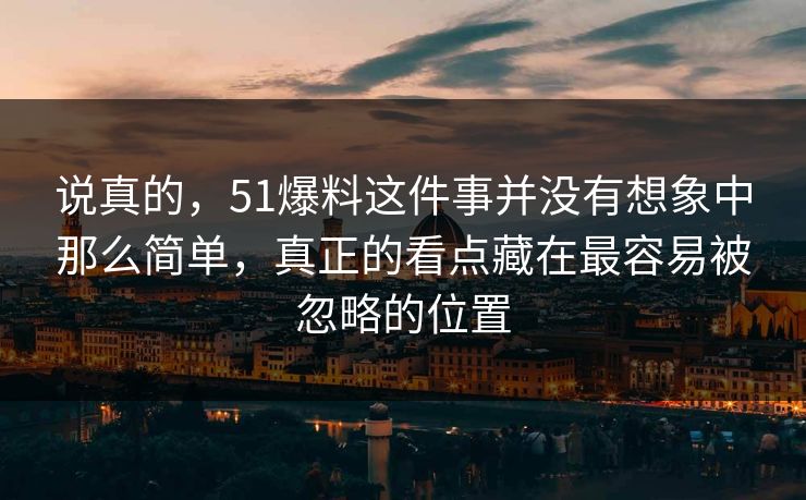 说真的，51爆料这件事并没有想象中那么简单，真正的看点藏在最容易被忽略的位置