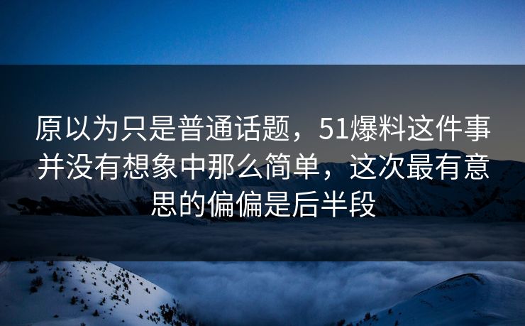 原以为只是普通话题，51爆料这件事并没有想象中那么简单，这次最有意思的偏偏是后半段