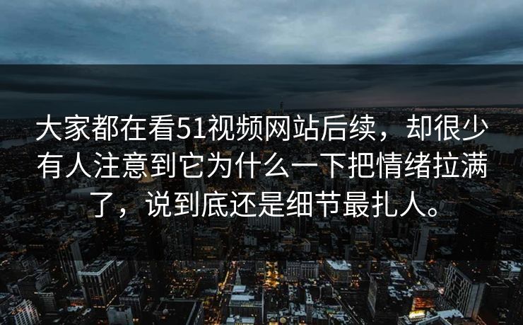大家都在看51视频网站后续，却很少有人注意到它为什么一下把情绪拉满了，说到底还是细节最扎人。