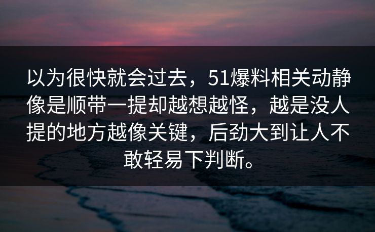 以为很快就会过去，51爆料相关动静像是顺带一提却越想越怪，越是没人提的地方越像关键，后劲大到让人不敢轻易下判断。