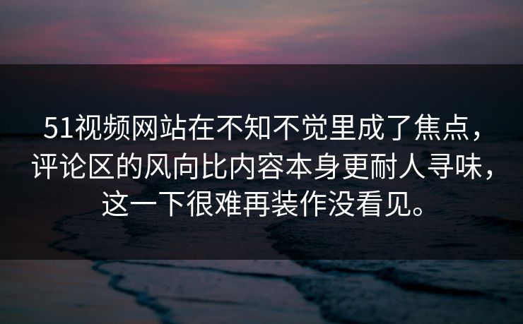51视频网站在不知不觉里成了焦点，评论区的风向比内容本身更耐人寻味，这一下很难再装作没看见。