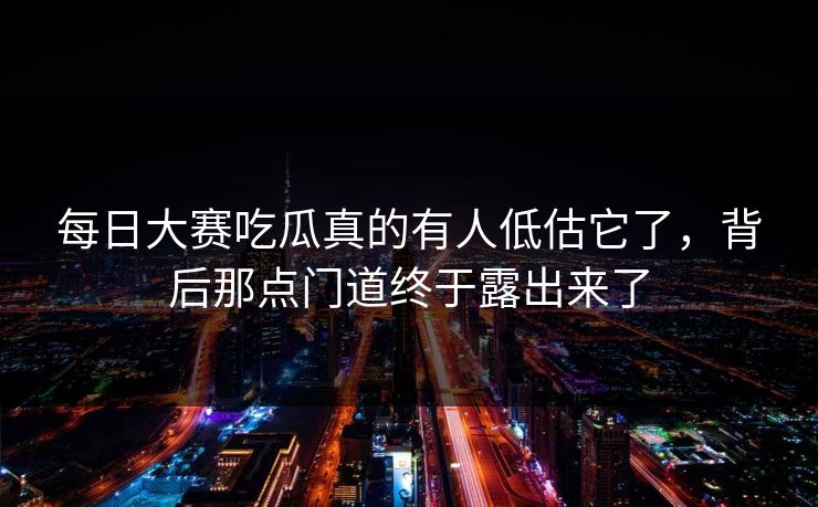 每日大赛吃瓜真的有人低估它了，背后那点门道终于露出来了
