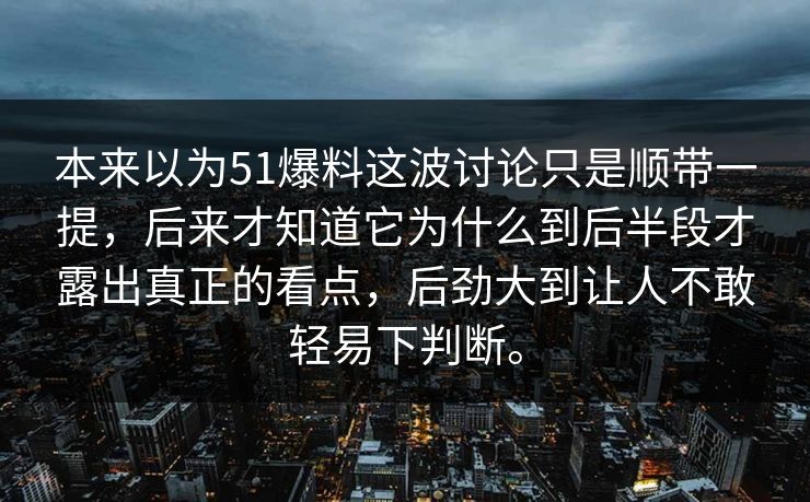 本来以为51爆料这波讨论只是顺带一提，后来才知道它为什么到后半段才露出真正的看点，后劲大到让人不敢轻易下判断。