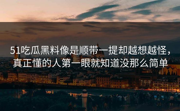 51吃瓜黑料像是顺带一提却越想越怪，真正懂的人第一眼就知道没那么简单