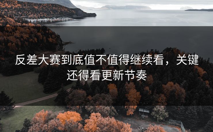 反差大赛到底值不值得继续看，关键还得看更新节奏