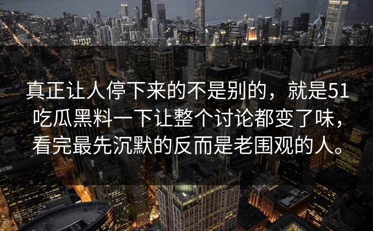真正让人停下来的不是别的，就是51吃瓜黑料一下让整个讨论都变了味，看完最先沉默的反而是老围观的人。