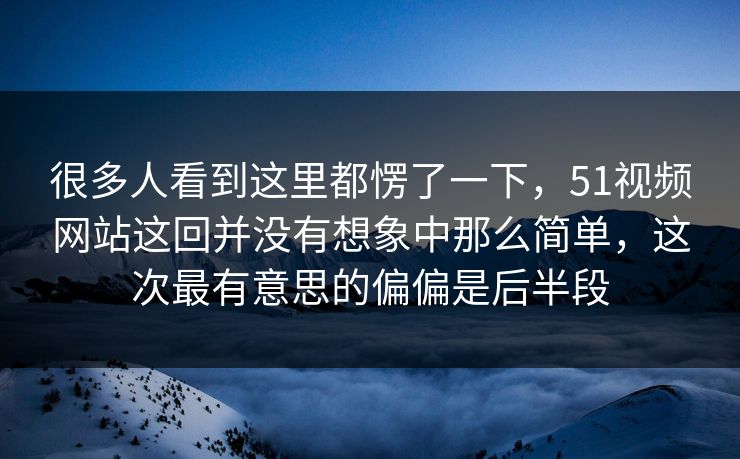 很多人看到这里都愣了一下，51视频网站这回并没有想象中那么简单，这次最有意思的偏偏是后半段