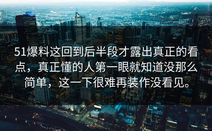 51爆料这回到后半段才露出真正的看点，真正懂的人第一眼就知道没那么简单，这一下很难再装作没看见。