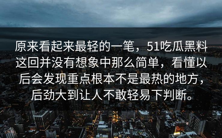原来看起来最轻的一笔，51吃瓜黑料这回并没有想象中那么简单，看懂以后会发现重点根本不是最热的地方，后劲大到让人不敢轻易下判断。