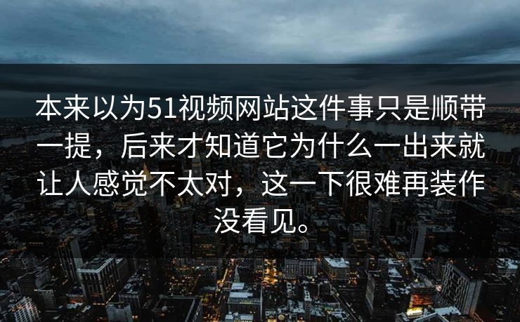本来以为51视频网站这件事只是顺带一提，后来才知道它为什么一出来就让人感觉不太对，这一下很难再装作没看见。