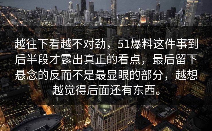 越往下看越不对劲，51爆料这件事到后半段才露出真正的看点，最后留下悬念的反而不是最显眼的部分，越想越觉得后面还有东西。