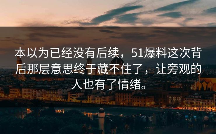 本以为已经没有后续，51爆料这次背后那层意思终于藏不住了，让旁观的人也有了情绪。