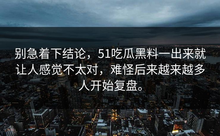 别急着下结论，51吃瓜黑料一出来就让人感觉不太对，难怪后来越来越多人开始复盘。