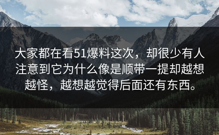 大家都在看51爆料这次，却很少有人注意到它为什么像是顺带一提却越想越怪，越想越觉得后面还有东西。