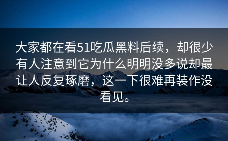 大家都在看51吃瓜黑料后续，却很少有人注意到它为什么明明没多说却最让人反复琢磨，这一下很难再装作没看见。