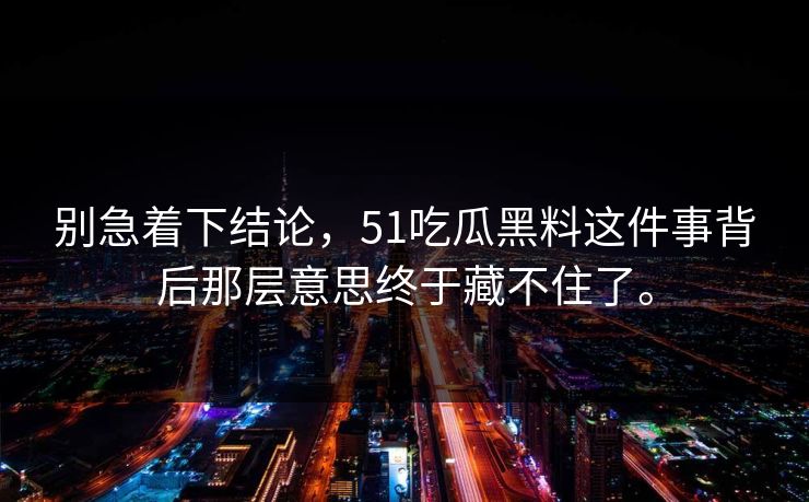 别急着下结论，51吃瓜黑料这件事背后那层意思终于藏不住了。