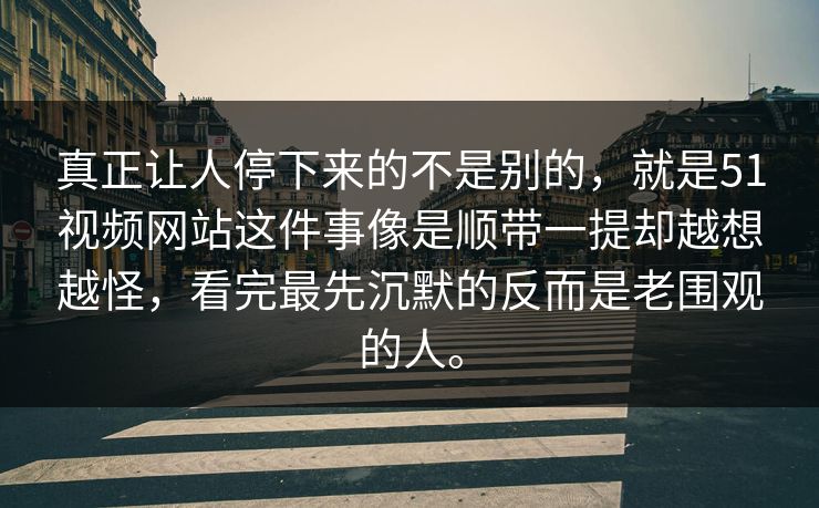 真正让人停下来的不是别的，就是51视频网站这件事像是顺带一提却越想越怪，看完最先沉默的反而是老围观的人。