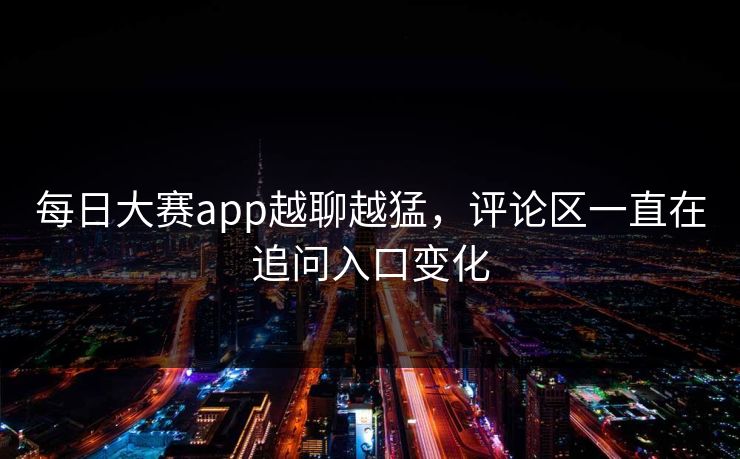 每日大赛app越聊越猛，评论区一直在追问入口变化