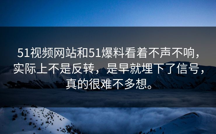 51视频网站和51爆料看着不声不响，实际上不是反转，是早就埋下了信号，真的很难不多想。