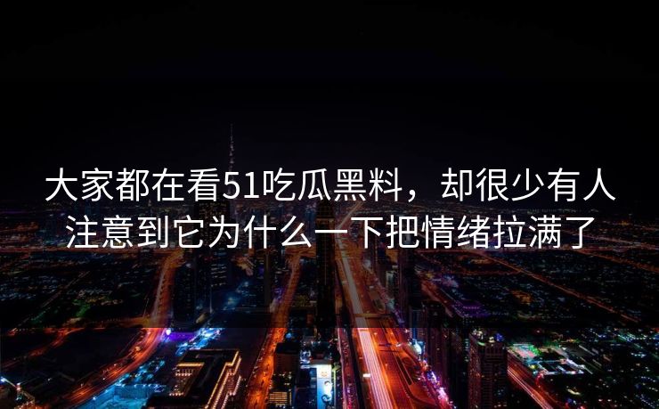 大家都在看51吃瓜黑料，却很少有人注意到它为什么一下把情绪拉满了