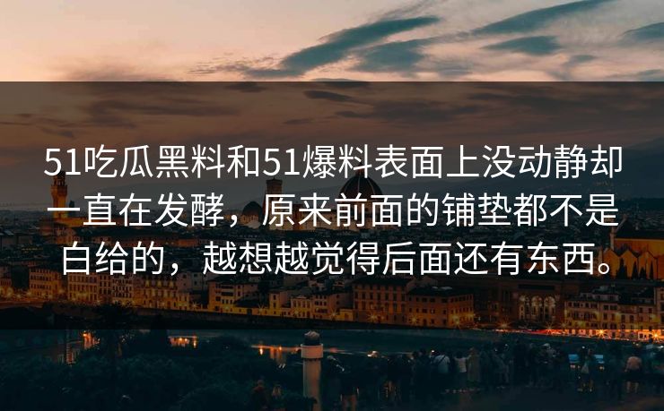 51吃瓜黑料和51爆料表面上没动静却一直在发酵，原来前面的铺垫都不是白给的，越想越觉得后面还有东西。