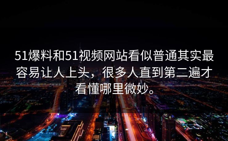 51爆料和51视频网站看似普通其实最容易让人上头，很多人直到第二遍才看懂哪里微妙。
