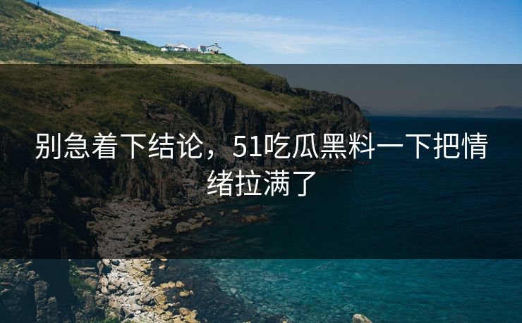别急着下结论，51吃瓜黑料一下把情绪拉满了