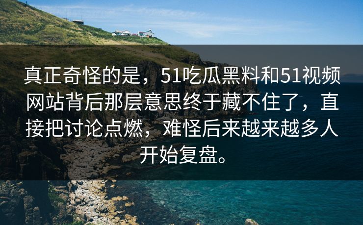 真正奇怪的是，51吃瓜黑料和51视频网站背后那层意思终于藏不住了，直接把讨论点燃，难怪后来越来越多人开始复盘。