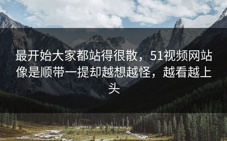 最开始大家都站得很散，51视频网站像是顺带一提却越想越怪，越看越上头