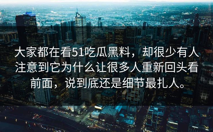 大家都在看51吃瓜黑料，却很少有人注意到它为什么让很多人重新回头看前面，说到底还是细节最扎人。