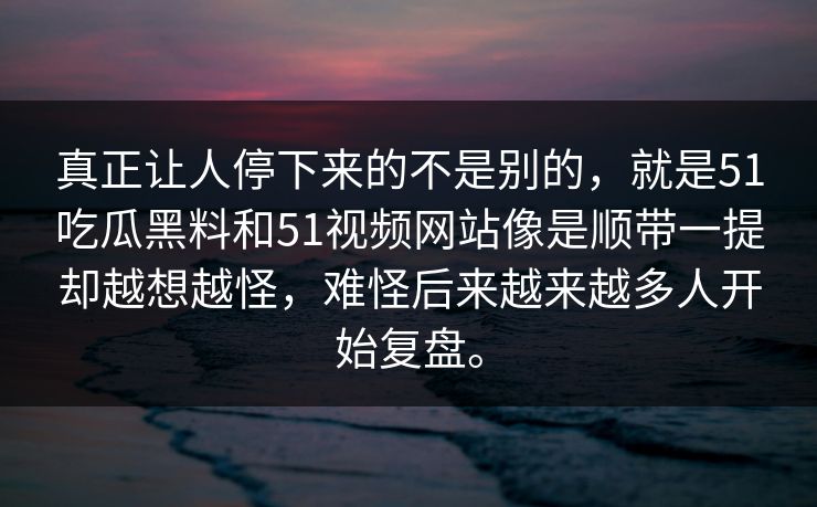 真正让人停下来的不是别的，就是51吃瓜黑料和51视频网站像是顺带一提却越想越怪，难怪后来越来越多人开始复盘。
