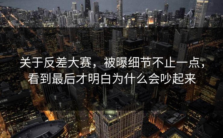 关于反差大赛，被曝细节不止一点，看到最后才明白为什么会吵起来