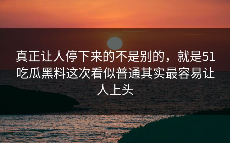 真正让人停下来的不是别的，就是51吃瓜黑料这次看似普通其实最容易让人上头