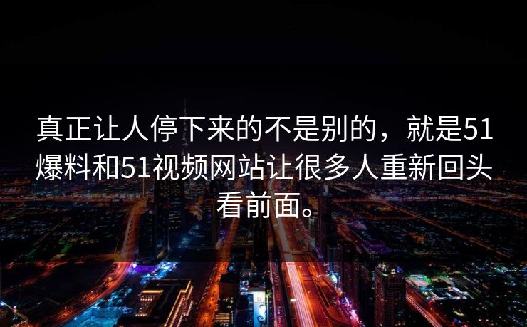 真正让人停下来的不是别的，就是51爆料和51视频网站让很多人重新回头看前面。