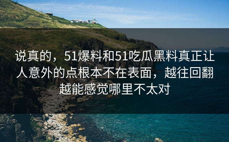 说真的，51爆料和51吃瓜黑料真正让人意外的点根本不在表面，越往回翻越能感觉哪里不太对